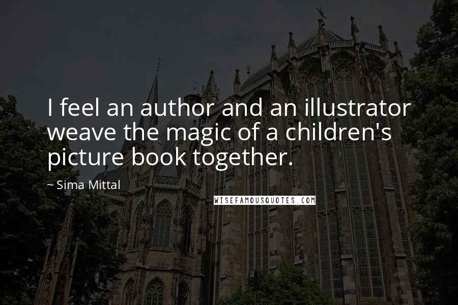 Sima Mittal Quotes: I feel an author and an illustrator weave the magic of a children's picture book together.