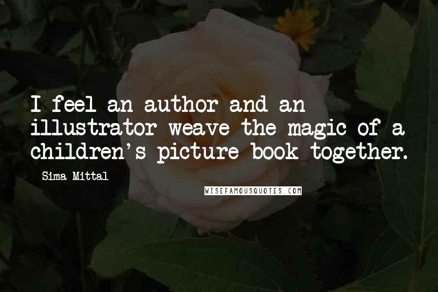 Sima Mittal Quotes: I feel an author and an illustrator weave the magic of a children's picture book together.