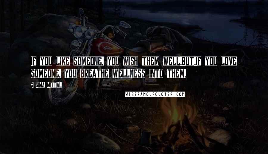 Sima Mittal Quotes: If you like someone, you wish them well.But.If you love someone, you breathe wellness into them.