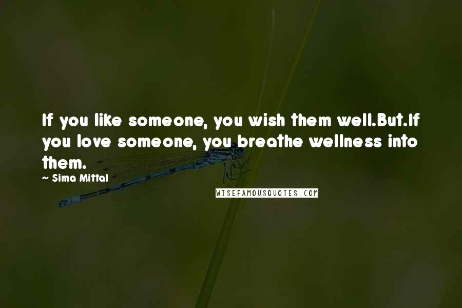 Sima Mittal Quotes: If you like someone, you wish them well.But.If you love someone, you breathe wellness into them.