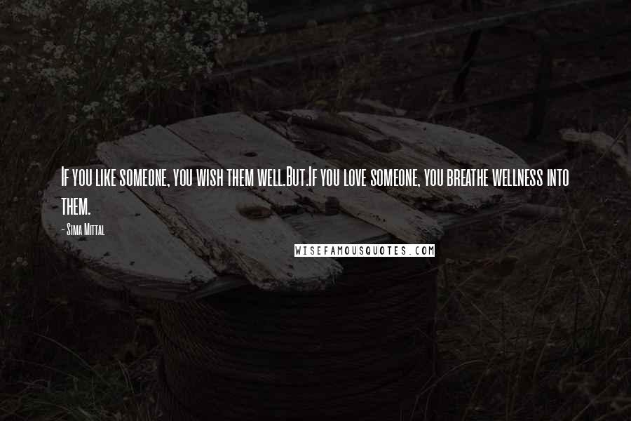 Sima Mittal Quotes: If you like someone, you wish them well.But.If you love someone, you breathe wellness into them.