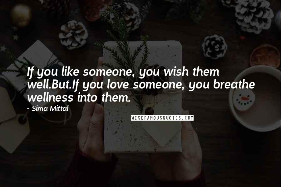 Sima Mittal Quotes: If you like someone, you wish them well.But.If you love someone, you breathe wellness into them.