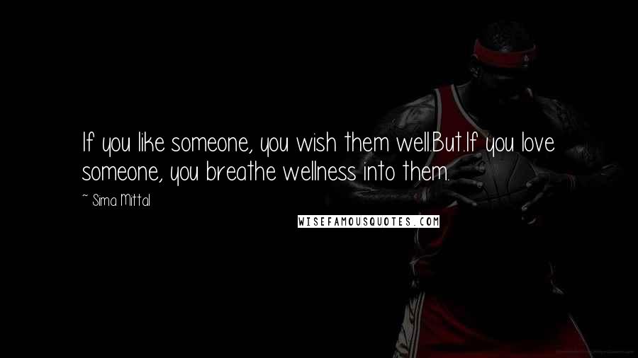 Sima Mittal Quotes: If you like someone, you wish them well.But.If you love someone, you breathe wellness into them.