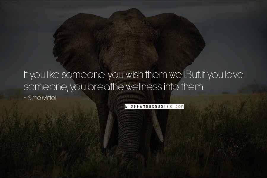 Sima Mittal Quotes: If you like someone, you wish them well.But.If you love someone, you breathe wellness into them.