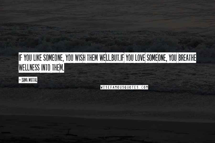 Sima Mittal Quotes: If you like someone, you wish them well.But.If you love someone, you breathe wellness into them.