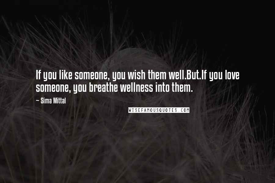 Sima Mittal Quotes: If you like someone, you wish them well.But.If you love someone, you breathe wellness into them.