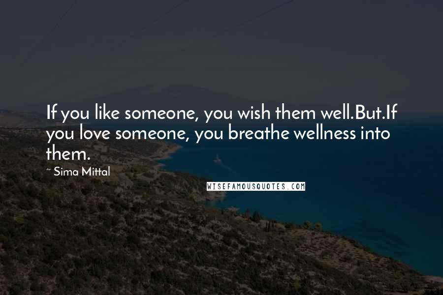 Sima Mittal Quotes: If you like someone, you wish them well.But.If you love someone, you breathe wellness into them.