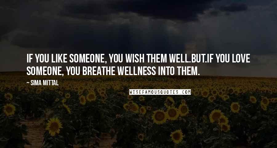 Sima Mittal Quotes: If you like someone, you wish them well.But.If you love someone, you breathe wellness into them.