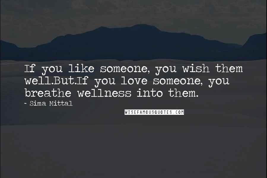 Sima Mittal Quotes: If you like someone, you wish them well.But.If you love someone, you breathe wellness into them.