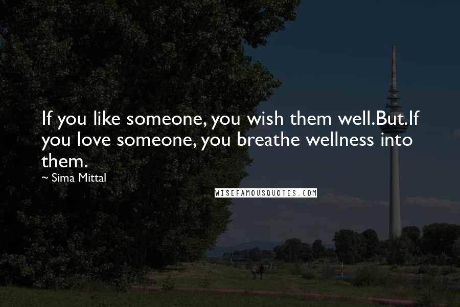 Sima Mittal Quotes: If you like someone, you wish them well.But.If you love someone, you breathe wellness into them.