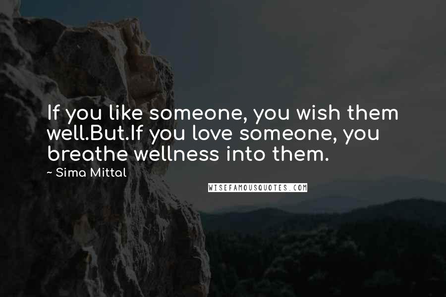 Sima Mittal Quotes: If you like someone, you wish them well.But.If you love someone, you breathe wellness into them.