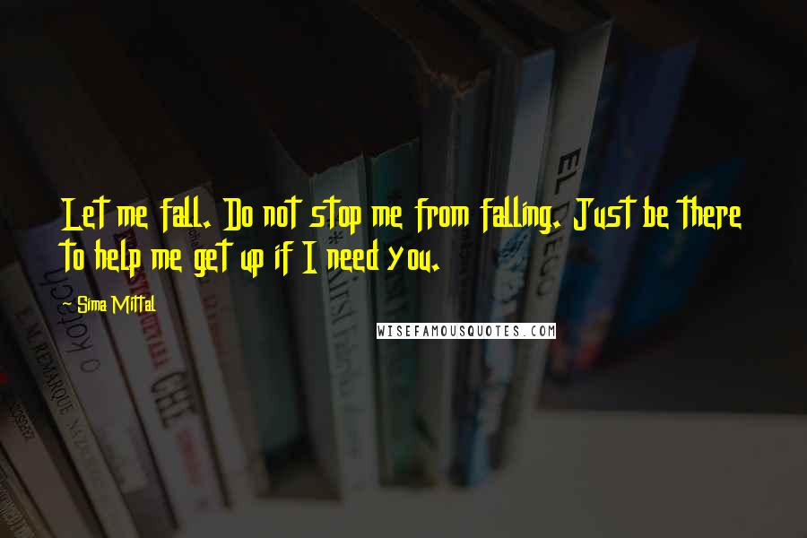 Sima Mittal Quotes: Let me fall. Do not stop me from falling. Just be there to help me get up if I need you.