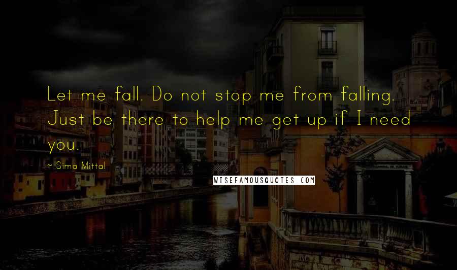 Sima Mittal Quotes: Let me fall. Do not stop me from falling. Just be there to help me get up if I need you.