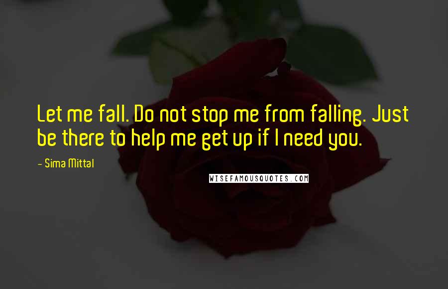 Sima Mittal Quotes: Let me fall. Do not stop me from falling. Just be there to help me get up if I need you.