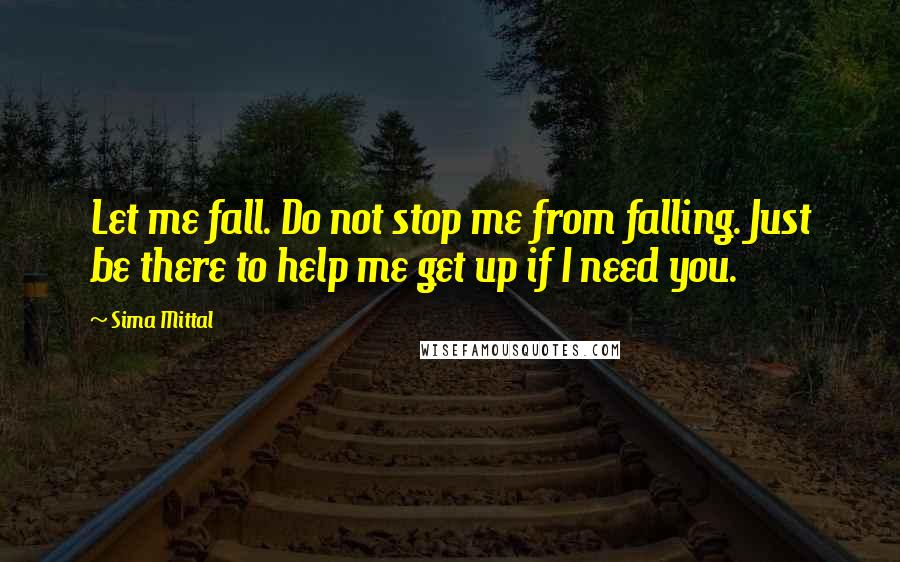 Sima Mittal Quotes: Let me fall. Do not stop me from falling. Just be there to help me get up if I need you.