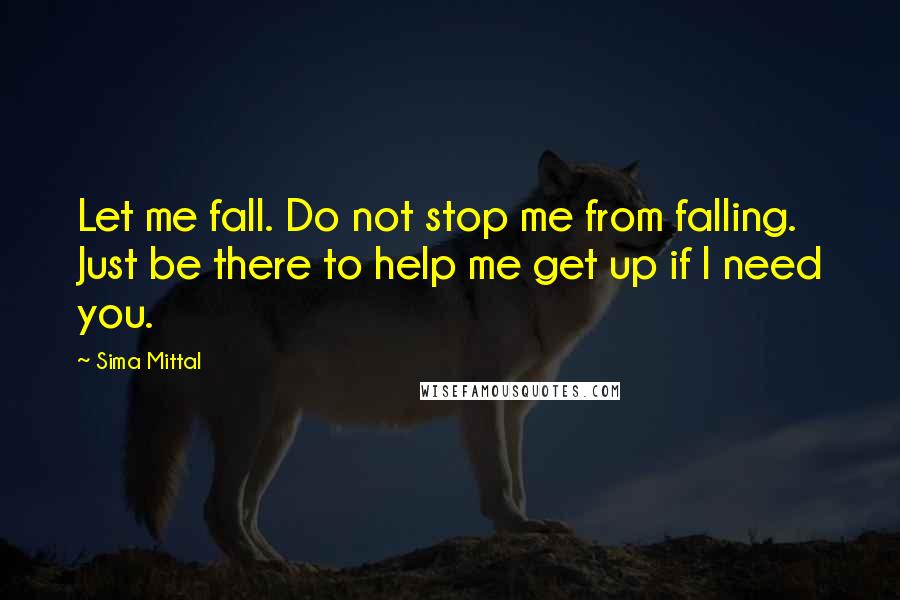 Sima Mittal Quotes: Let me fall. Do not stop me from falling. Just be there to help me get up if I need you.