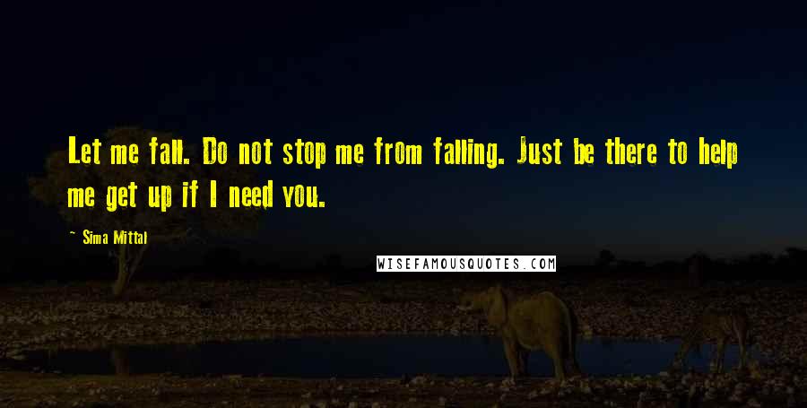 Sima Mittal Quotes: Let me fall. Do not stop me from falling. Just be there to help me get up if I need you.