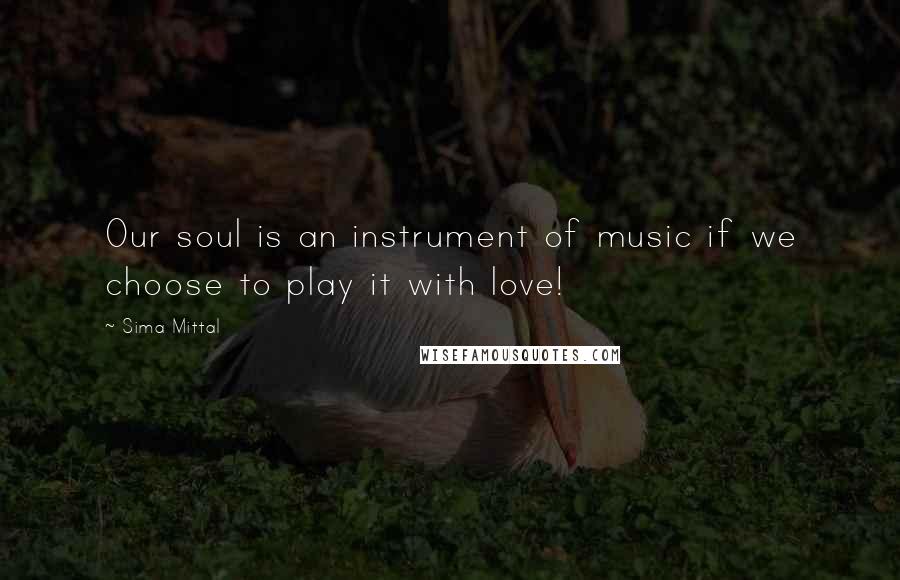 Sima Mittal Quotes: Our soul is an instrument of music if we choose to play it with love!