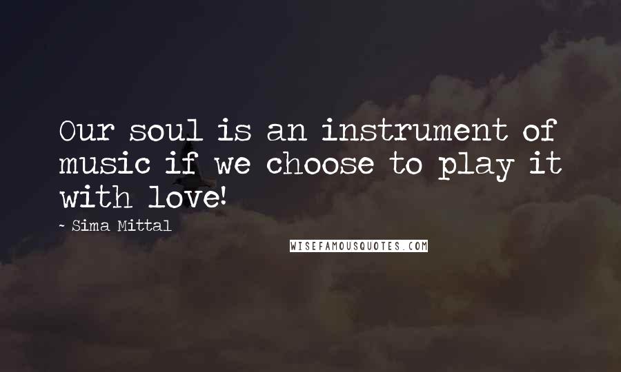 Sima Mittal Quotes: Our soul is an instrument of music if we choose to play it with love!