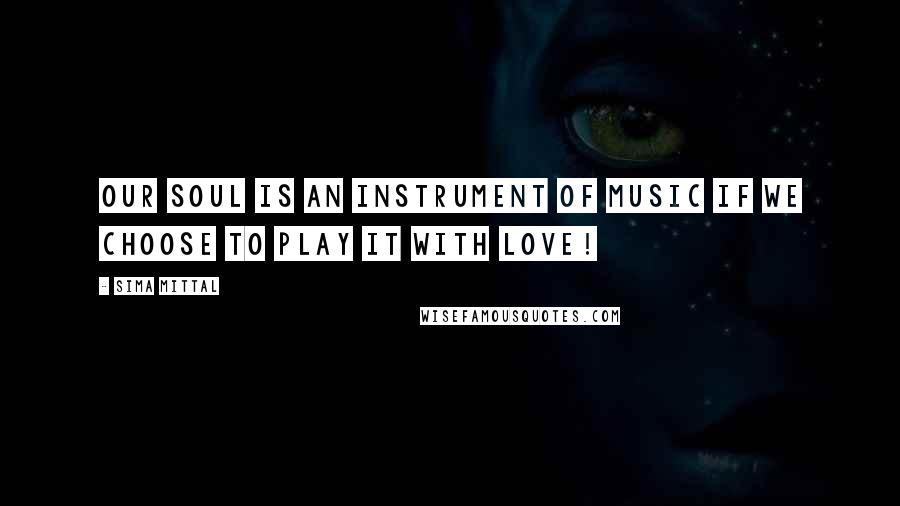 Sima Mittal Quotes: Our soul is an instrument of music if we choose to play it with love!