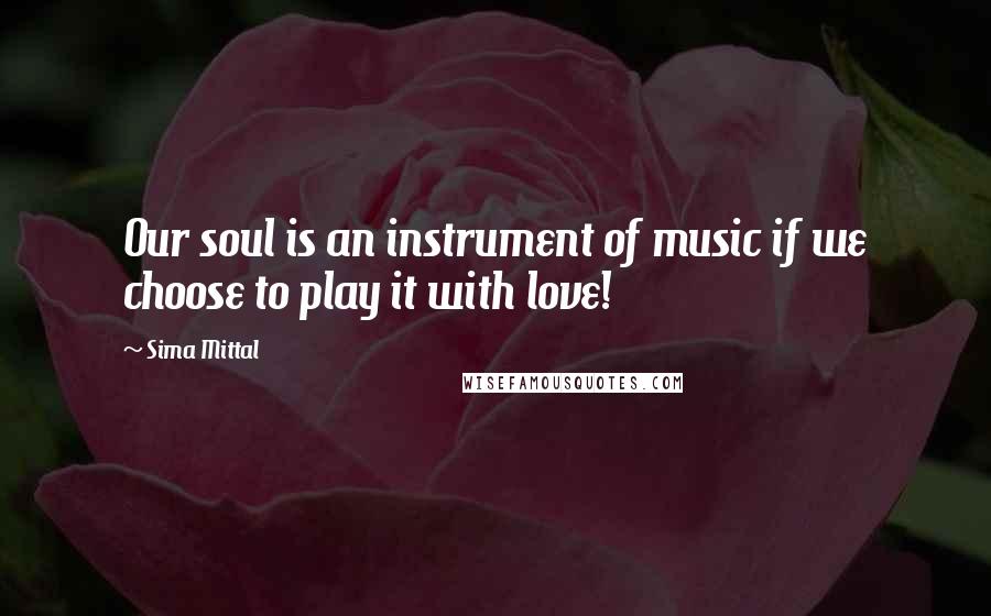 Sima Mittal Quotes: Our soul is an instrument of music if we choose to play it with love!