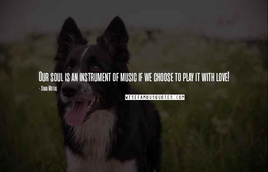 Sima Mittal Quotes: Our soul is an instrument of music if we choose to play it with love!