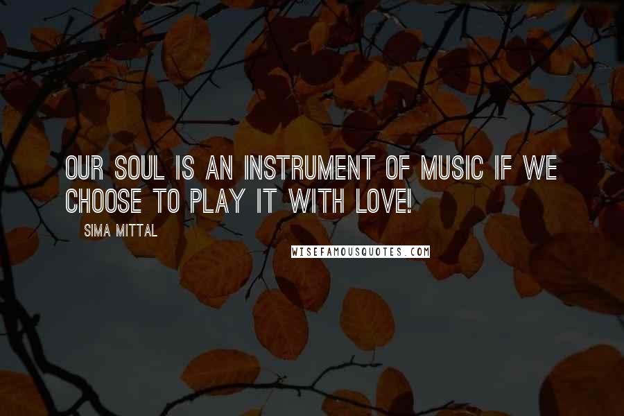 Sima Mittal Quotes: Our soul is an instrument of music if we choose to play it with love!