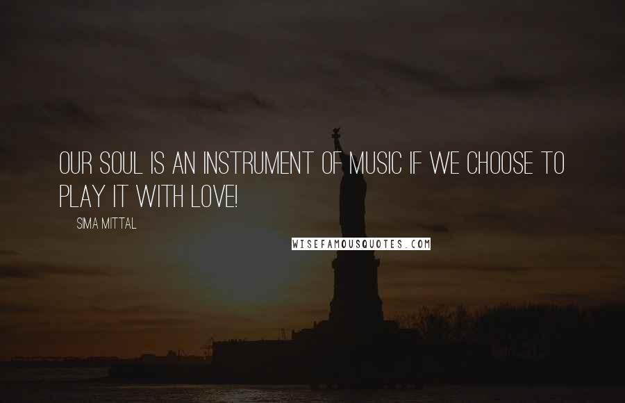 Sima Mittal Quotes: Our soul is an instrument of music if we choose to play it with love!