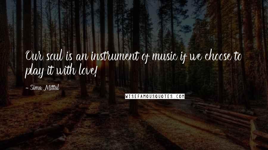 Sima Mittal Quotes: Our soul is an instrument of music if we choose to play it with love!