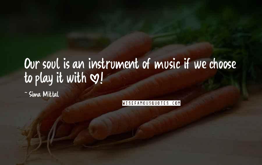 Sima Mittal Quotes: Our soul is an instrument of music if we choose to play it with love!