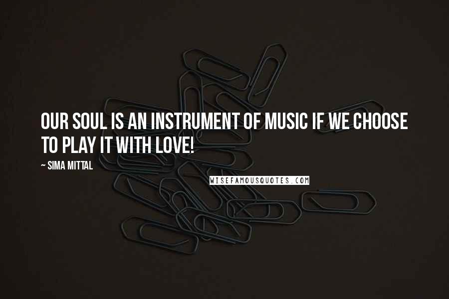 Sima Mittal Quotes: Our soul is an instrument of music if we choose to play it with love!