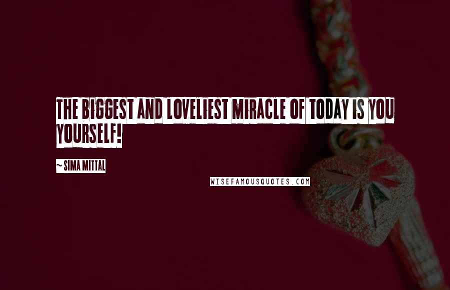 Sima Mittal Quotes: The biggest and loveliest miracle of today is you yourself!