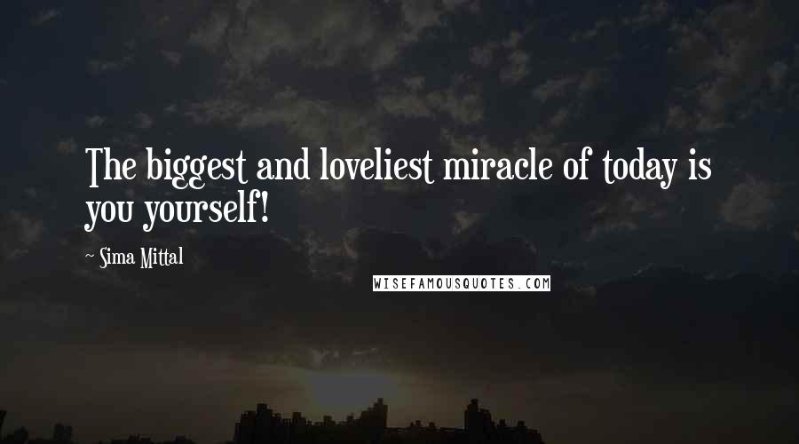 Sima Mittal Quotes: The biggest and loveliest miracle of today is you yourself!