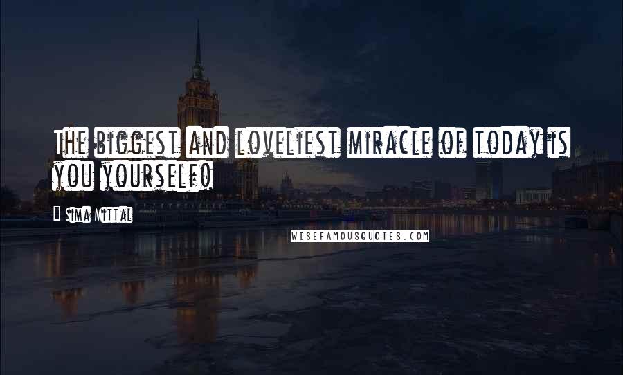 Sima Mittal Quotes: The biggest and loveliest miracle of today is you yourself!