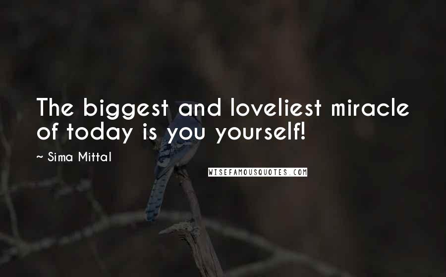 Sima Mittal Quotes: The biggest and loveliest miracle of today is you yourself!