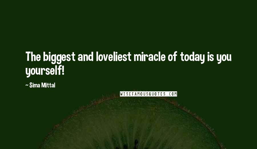 Sima Mittal Quotes: The biggest and loveliest miracle of today is you yourself!