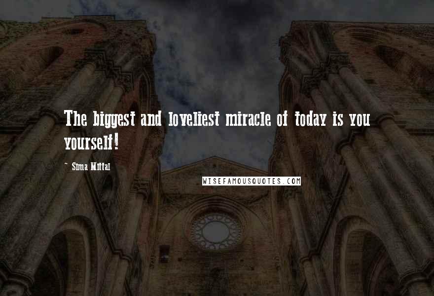 Sima Mittal Quotes: The biggest and loveliest miracle of today is you yourself!