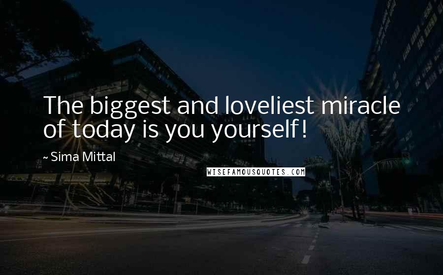 Sima Mittal Quotes: The biggest and loveliest miracle of today is you yourself!
