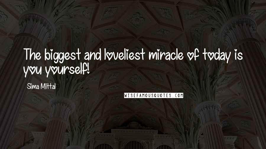 Sima Mittal Quotes: The biggest and loveliest miracle of today is you yourself!