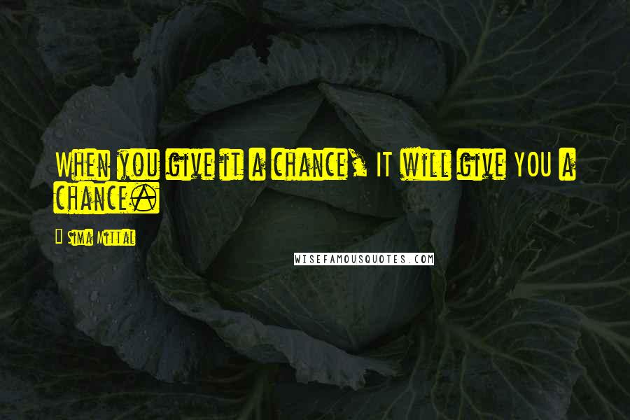 Sima Mittal Quotes: When you give it a chance, IT will give YOU a chance.