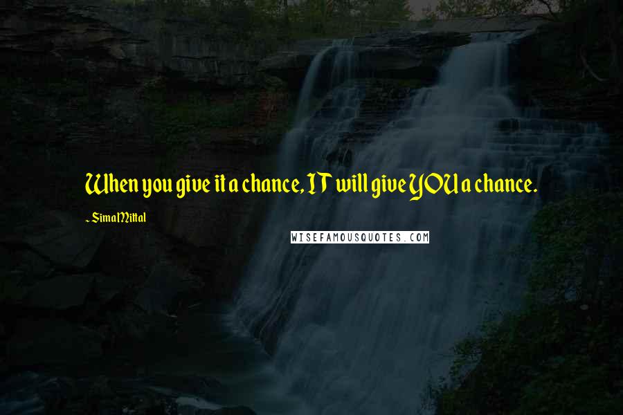 Sima Mittal Quotes: When you give it a chance, IT will give YOU a chance.