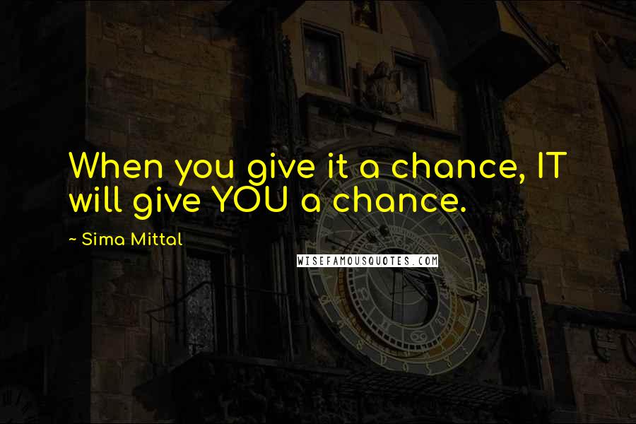 Sima Mittal Quotes: When you give it a chance, IT will give YOU a chance.