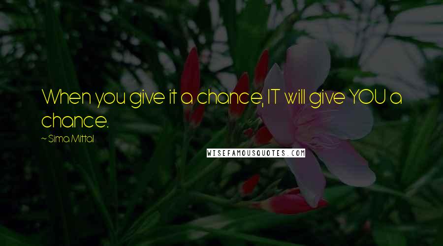 Sima Mittal Quotes: When you give it a chance, IT will give YOU a chance.
