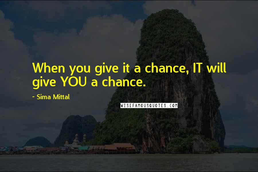 Sima Mittal Quotes: When you give it a chance, IT will give YOU a chance.