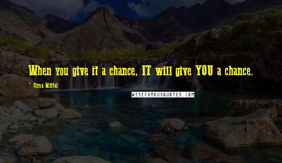 Sima Mittal Quotes: When you give it a chance, IT will give YOU a chance.