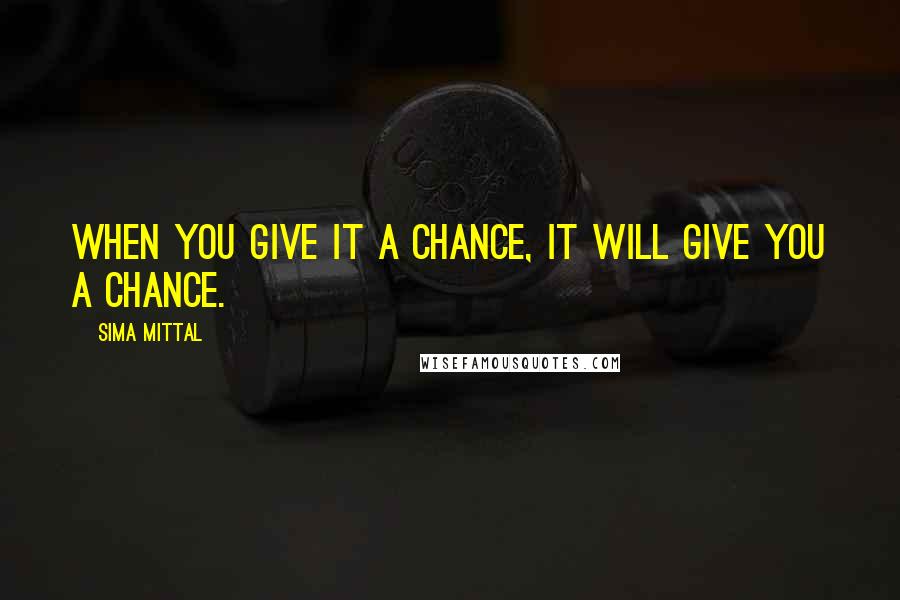 Sima Mittal Quotes: When you give it a chance, IT will give YOU a chance.