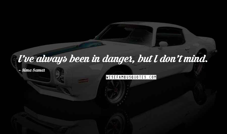 Sima Samar Quotes: I've always been in danger, but I don't mind.