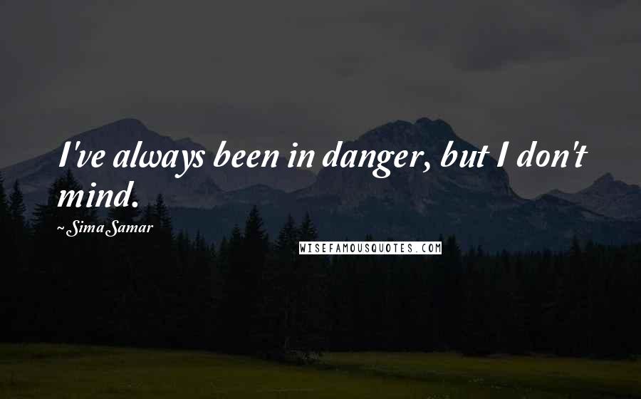 Sima Samar Quotes: I've always been in danger, but I don't mind.