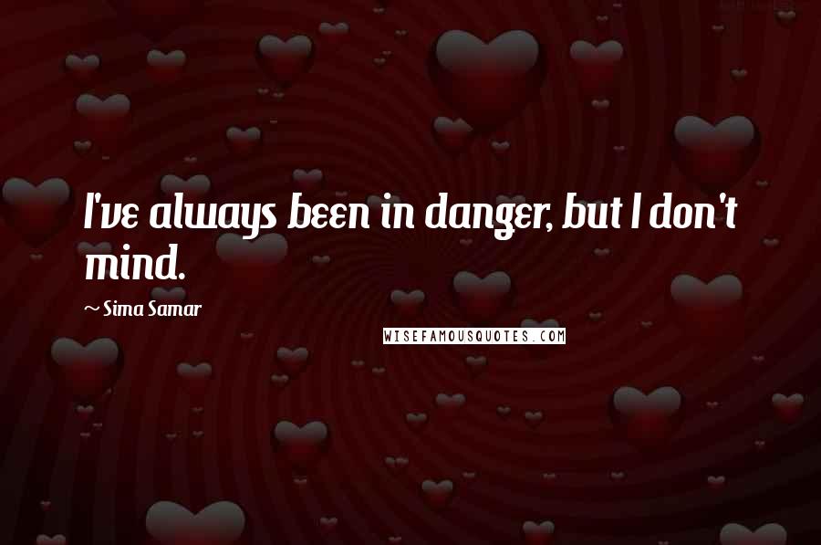 Sima Samar Quotes: I've always been in danger, but I don't mind.