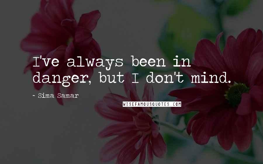 Sima Samar Quotes: I've always been in danger, but I don't mind.